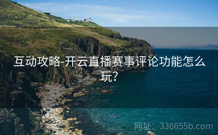 互动攻略-开云直播赛事评论功能怎么玩？
