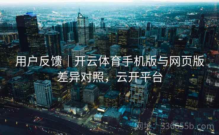 用户反馈｜开云体育手机版与网页版差异对照，云开平台