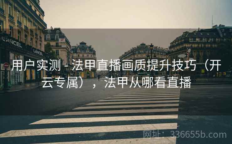 用户实测 - 法甲直播画质提升技巧（开云专属），法甲从哪看直播