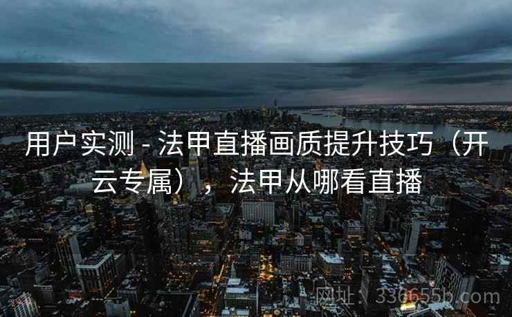 用户实测 - 法甲直播画质提升技巧（开云专属），法甲从哪看直播