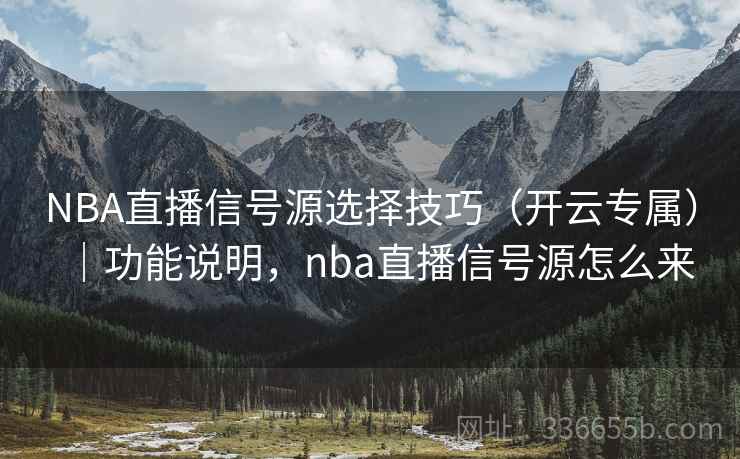 NBA直播信号源选择技巧（开云专属）｜功能说明，nba直播信号源怎么来