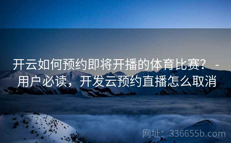 开云如何预约即将开播的体育比赛？ - 用户必读，开发云预约直播怎么取消