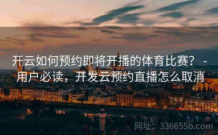 开云如何预约即将开播的体育比赛？ - 用户必读，开发云预约直播怎么取消