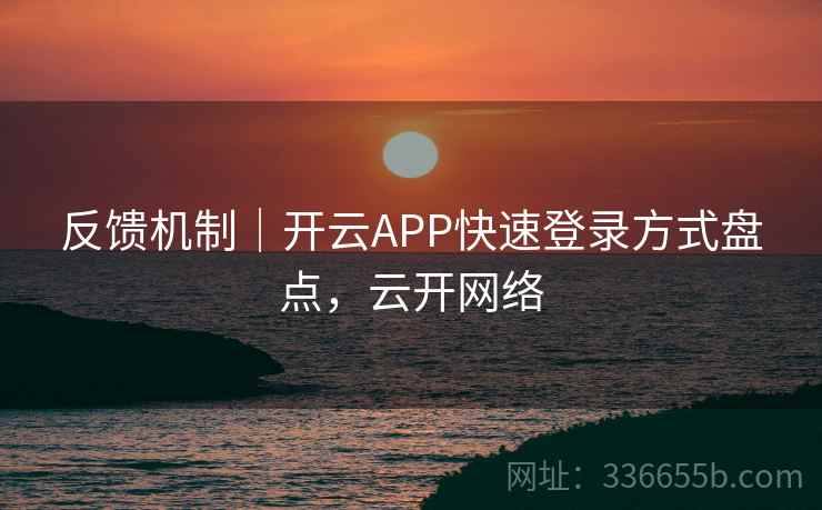 反馈机制｜开云APP快速登录方式盘点，云开网络
