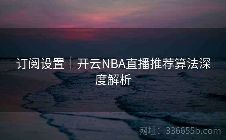 订阅设置｜开云NBA直播推荐算法深度解析