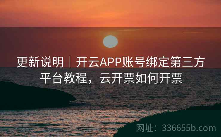 更新说明｜开云APP账号绑定第三方平台教程，云开票如何开票