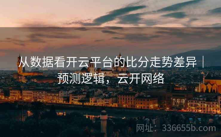 从数据看开云平台的比分走势差异｜预测逻辑，云开网络