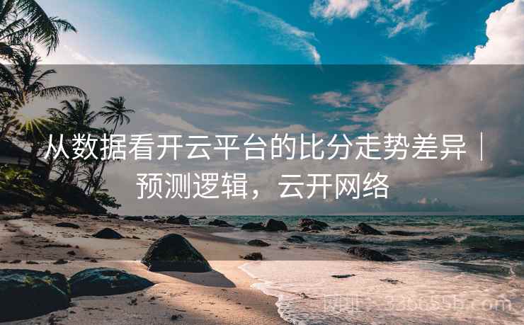 从数据看开云平台的比分走势差异｜预测逻辑，云开网络