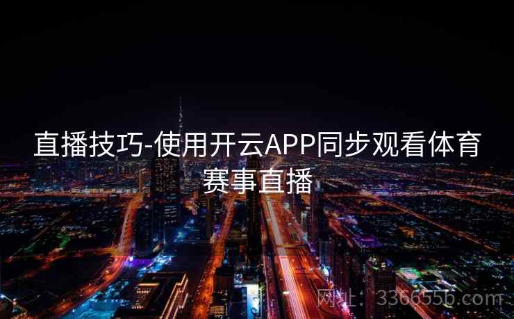 直播技巧-使用开云APP同步观看体育赛事直播