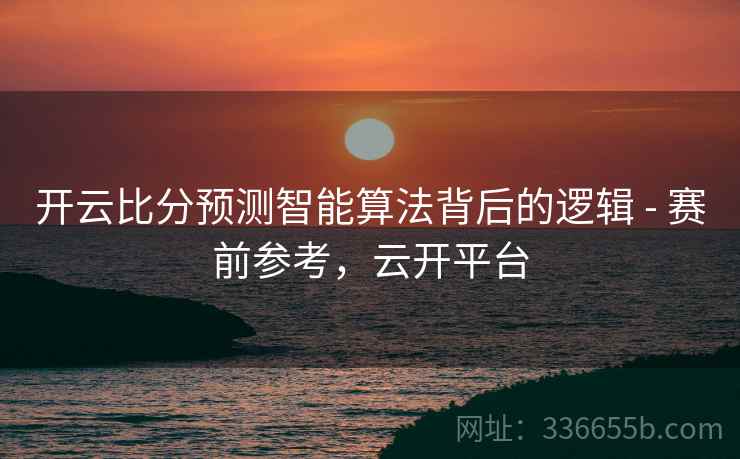 开云比分预测智能算法背后的逻辑 - 赛前参考，云开平台