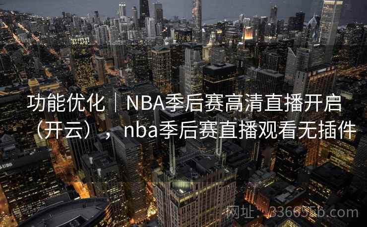 功能优化｜NBA季后赛高清直播开启（开云），nba季后赛直播观看无插件