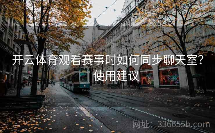 开云体育观看赛事时如何同步聊天室？｜使用建议