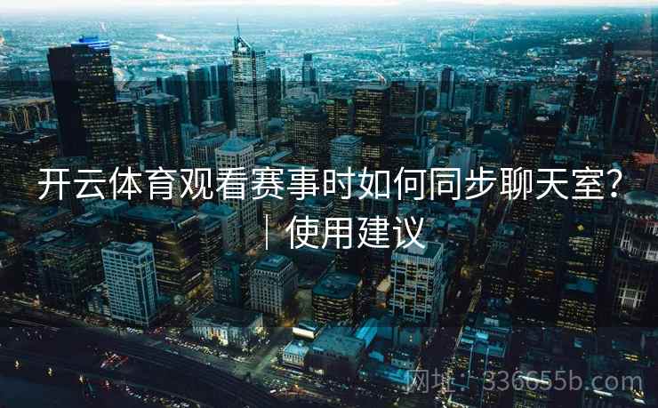 开云体育观看赛事时如何同步聊天室？｜使用建议
