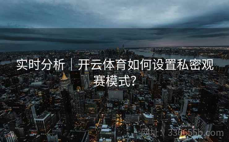 实时分析｜开云体育如何设置私密观赛模式？