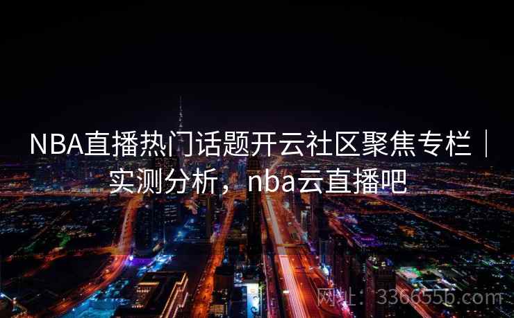 NBA直播热门话题开云社区聚焦专栏｜实测分析，nba云直播吧