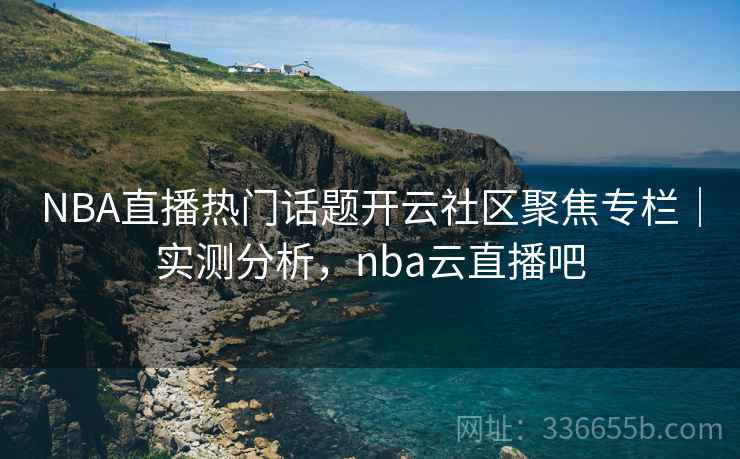 NBA直播热门话题开云社区聚焦专栏｜实测分析，nba云直播吧
