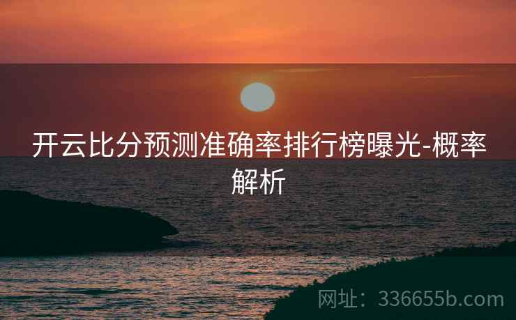 开云比分预测准确率排行榜曝光-概率解析