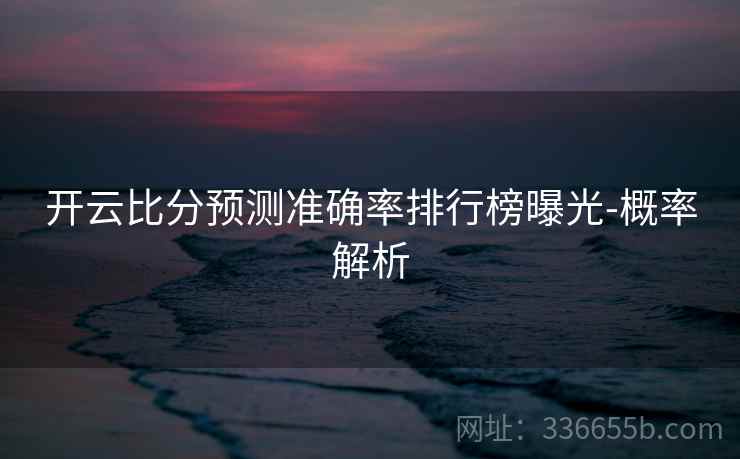 开云比分预测准确率排行榜曝光-概率解析