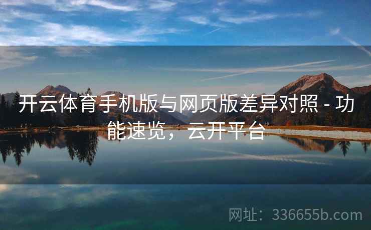 开云体育手机版与网页版差异对照 - 功能速览，云开平台