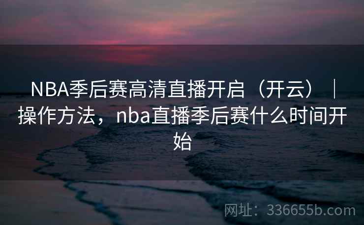 NBA季后赛高清直播开启（开云）｜操作方法，nba直播季后赛什么时间开始