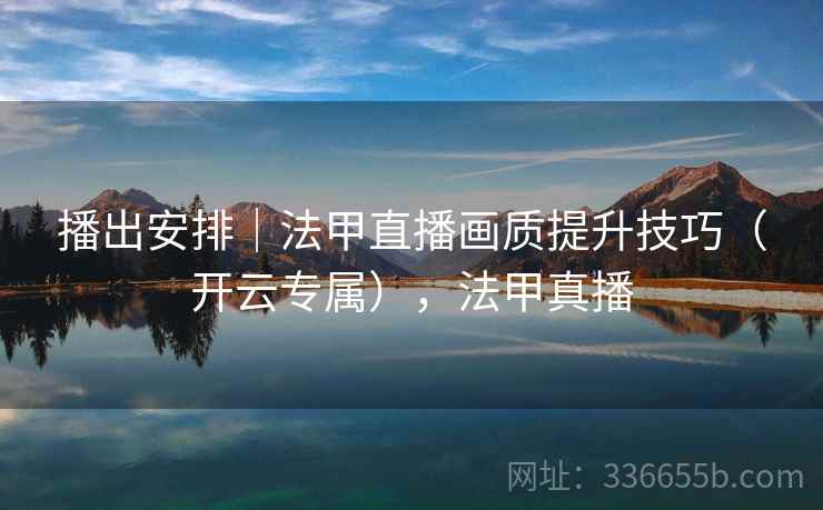 播出安排｜法甲直播画质提升技巧（开云专属），法甲真播
