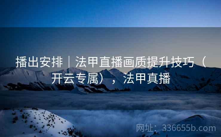 播出安排｜法甲直播画质提升技巧（开云专属），法甲真播