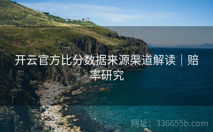 开云官方比分数据来源渠道解读｜赔率研究