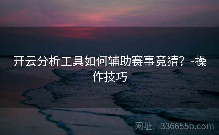 开云分析工具如何辅助赛事竞猜？-操作技巧