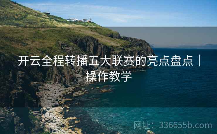 开云全程转播五大联赛的亮点盘点｜操作教学