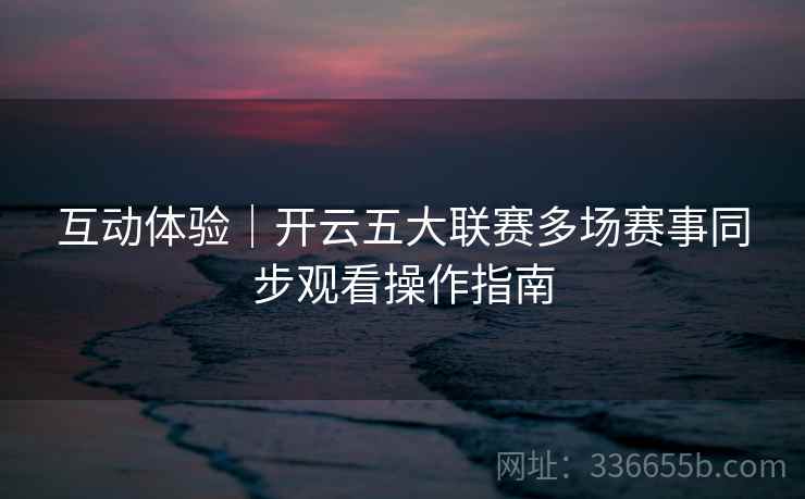 互动体验｜开云五大联赛多场赛事同步观看操作指南
