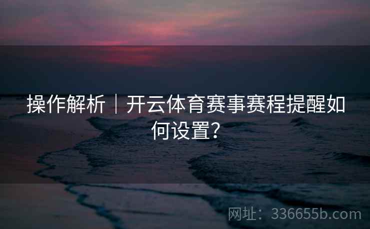 操作解析｜开云体育赛事赛程提醒如何设置？
