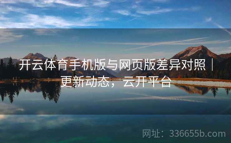 开云体育手机版与网页版差异对照｜更新动态，云开平台