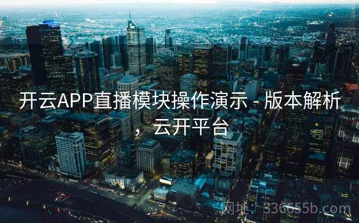 开云APP直播模块操作演示 - 版本解析，云开平台
