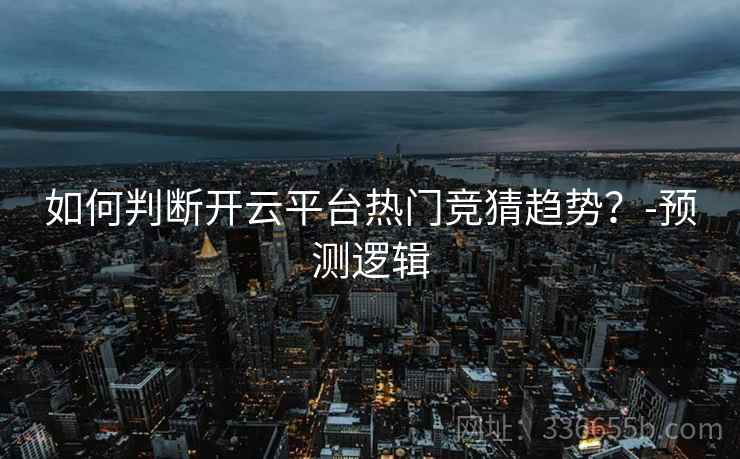 如何判断开云平台热门竞猜趋势？-预测逻辑