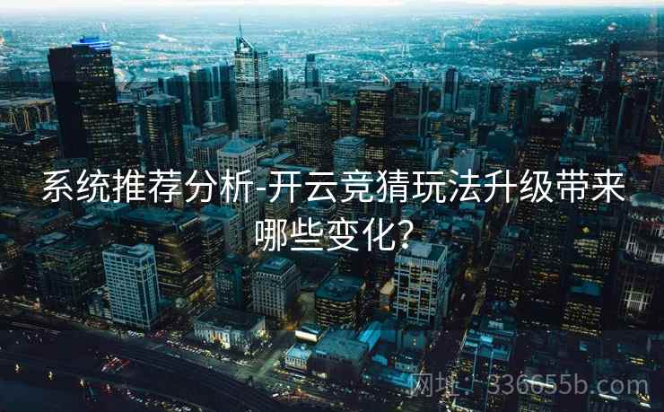 系统推荐分析-开云竞猜玩法升级带来哪些变化？