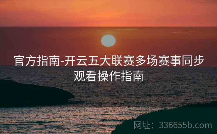 官方指南-开云五大联赛多场赛事同步观看操作指南