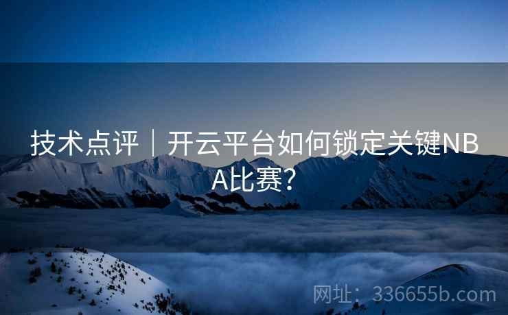 技术点评｜开云平台如何锁定关键NBA比赛？