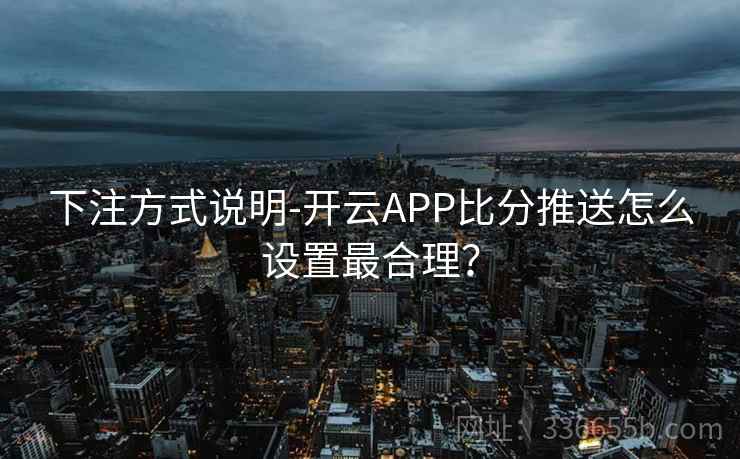 下注方式说明-开云APP比分推送怎么设置最合理？