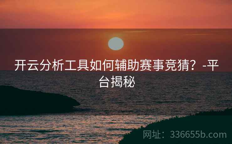 开云分析工具如何辅助赛事竞猜？-平台揭秘