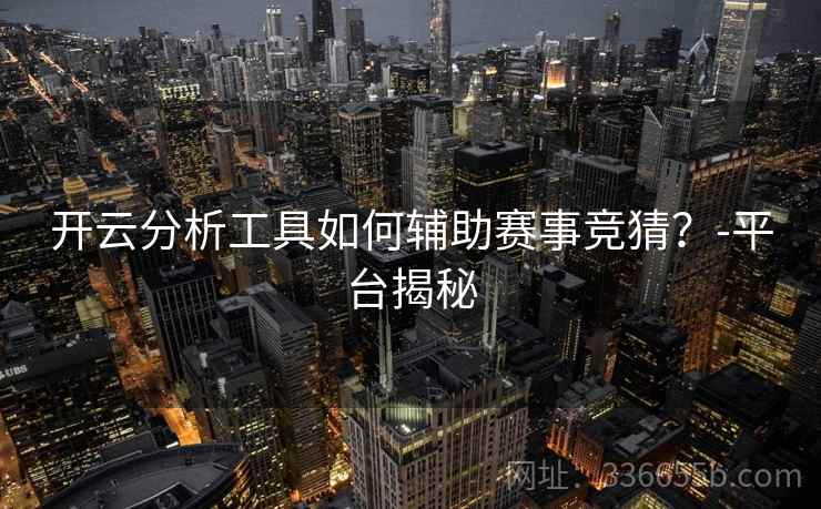 开云分析工具如何辅助赛事竞猜？-平台揭秘