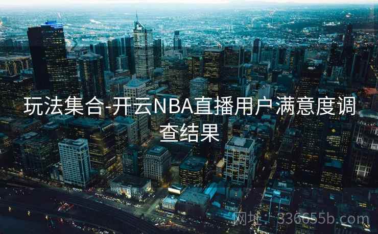 玩法集合-开云NBA直播用户满意度调查结果