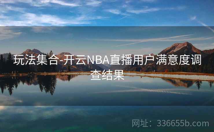 玩法集合-开云NBA直播用户满意度调查结果