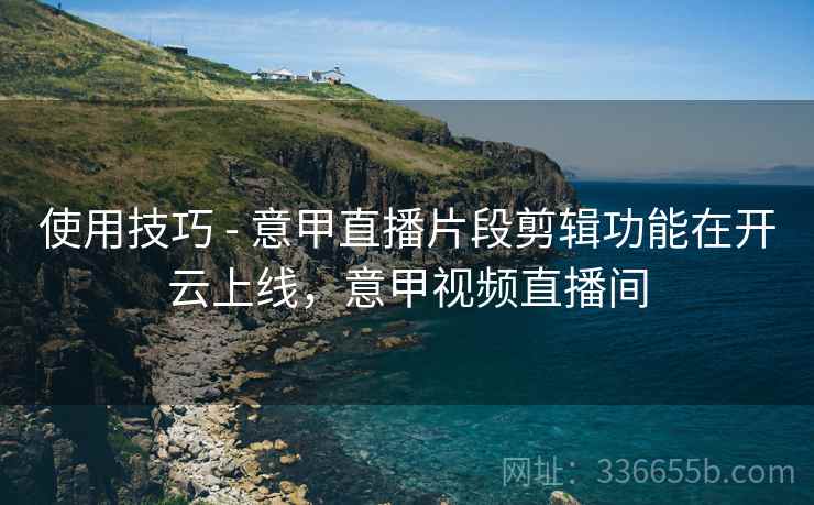 使用技巧 - 意甲直播片段剪辑功能在开云上线，意甲视频直播间