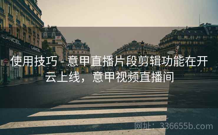 使用技巧 - 意甲直播片段剪辑功能在开云上线，意甲视频直播间