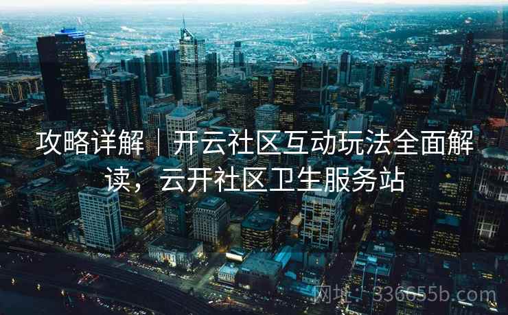 攻略详解｜开云社区互动玩法全面解读，云开社区卫生服务站