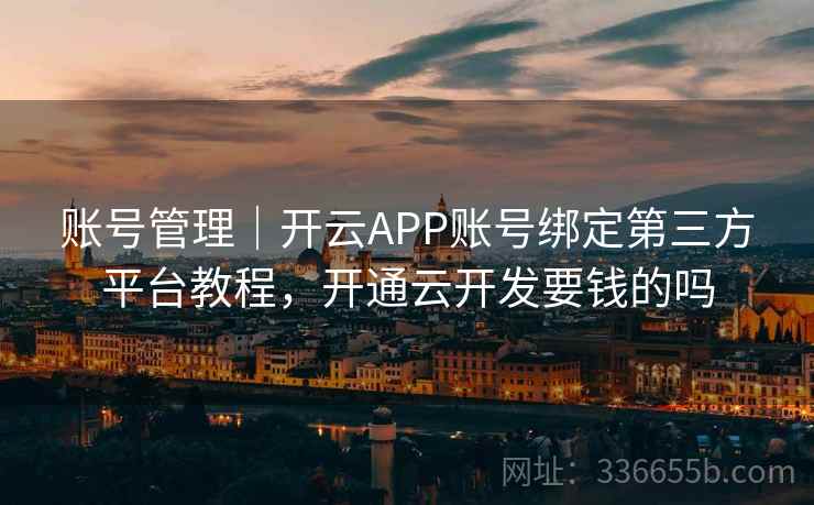账号管理｜开云APP账号绑定第三方平台教程，开通云开发要钱的吗