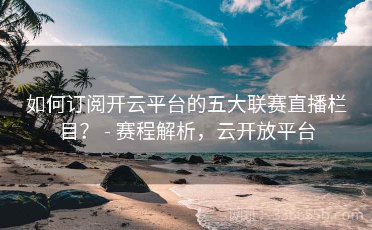 如何订阅开云平台的五大联赛直播栏目？ - 赛程解析，云开放平台