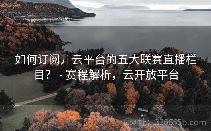 如何订阅开云平台的五大联赛直播栏目？ - 赛程解析，云开放平台