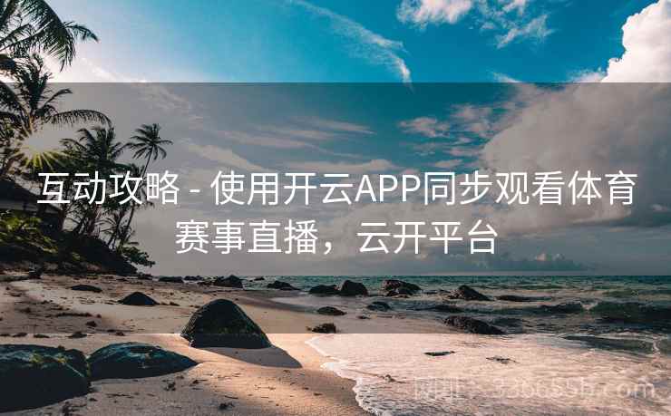 互动攻略 - 使用开云APP同步观看体育赛事直播，云开平台