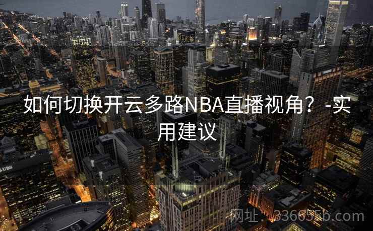 如何切换开云多路NBA直播视角？-实用建议